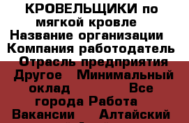 КРОВЕЛЬЩИКИ по мягкой кровле › Название организации ­ Компания-работодатель › Отрасль предприятия ­ Другое › Минимальный оклад ­ 25 000 - Все города Работа » Вакансии   . Алтайский край,Алейск г.